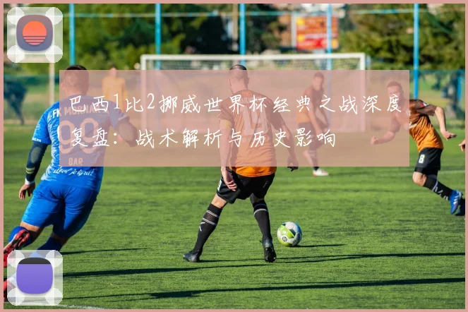 巴西1比2挪威世界杯经典之战深度复盘：战术解析与历史影响
