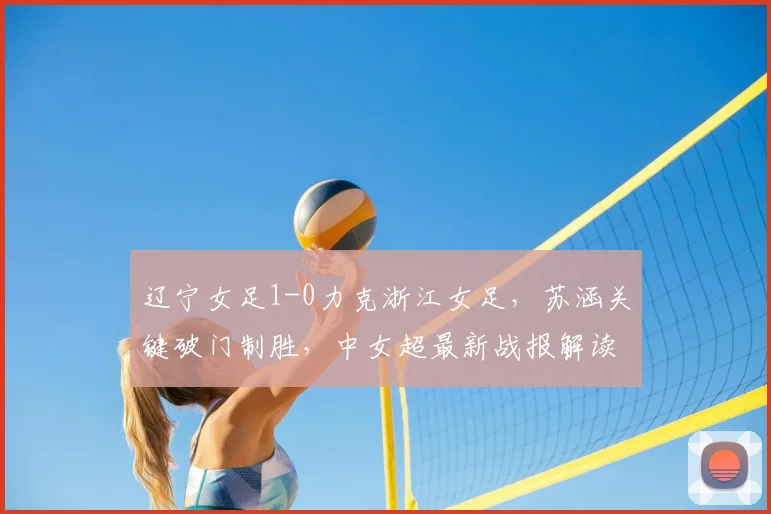 辽宁女足1-0力克浙江女足,苏涵关键破门制胜,中女超最新战报解读