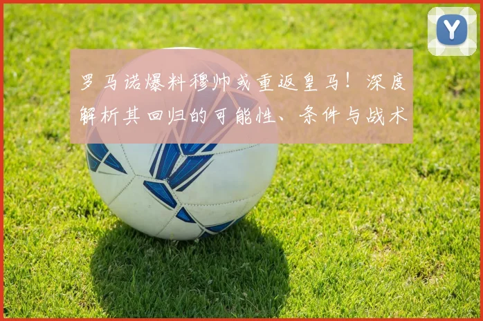 罗马诺爆料穆帅或重返皇马!深度解析其回归的可能性、条件与战术影响