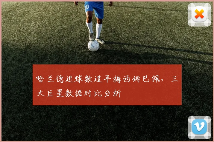 哈兰德进球数追平梅西姆巴佩,三大巨星数据对比分析