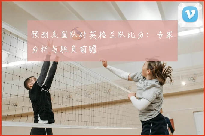 预测美国队对英格兰队比分：专家分析与胜负前瞻