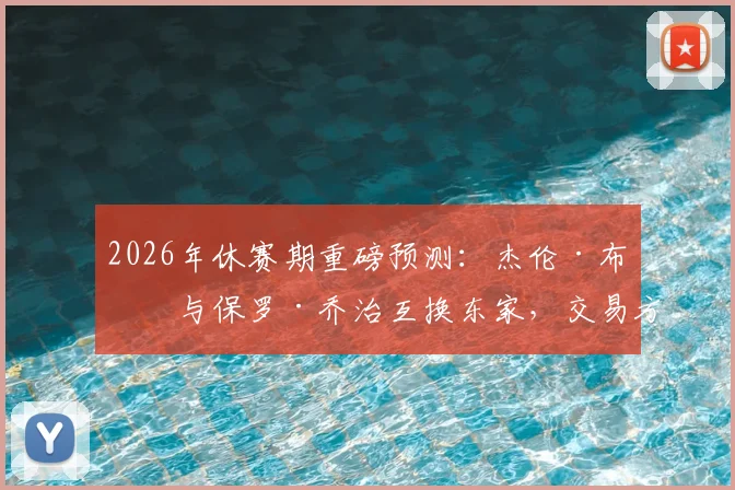 2026年休赛期重磅预测：杰伦·布朗与保罗·乔治互换东家，交易方案与可能性深度解析