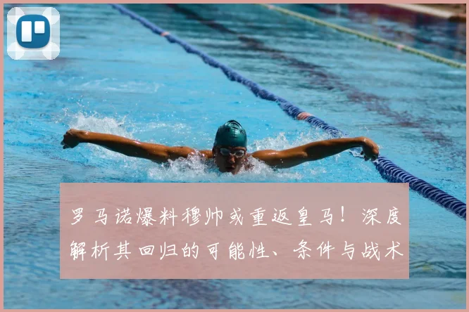 罗马诺爆料穆帅或重返皇马！深度解析其回归的可能性、条件与战术影响