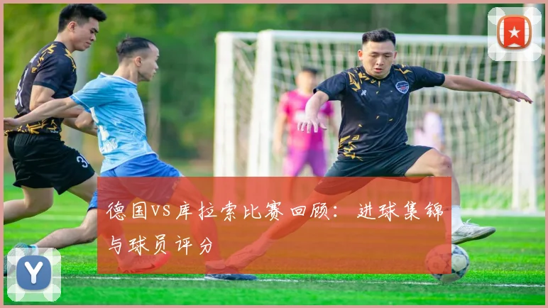 德国vs库拉索比赛回顾:进球集锦与球员评分