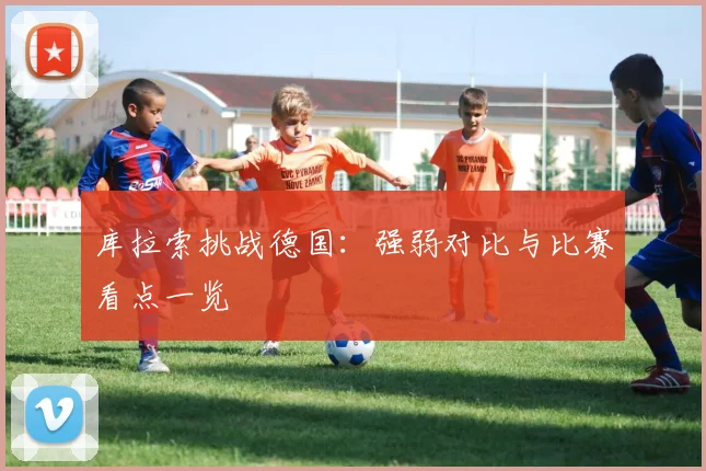 库拉索挑战德国：强弱对比与比赛看点一览