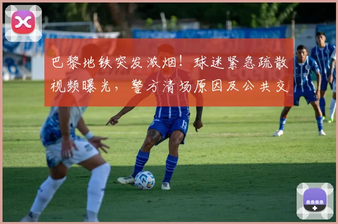 巴黎地铁突发浓烟!球迷紧急疏散视频曝光,警方清场原因及公共交通安全引热议