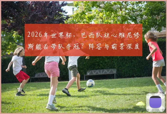 2026年世界杯，巴西队核心维尼修斯能否带队夺冠？阵容与前景深度解析