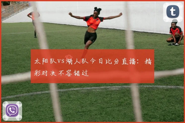 太阳队vs湖人队今日比分直播:精彩对决不容错过