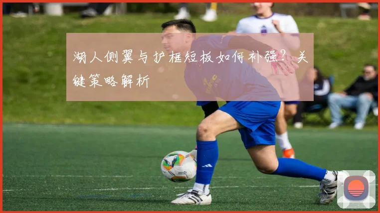 湖人侧翼与护框短板如何补强?关键策略解析