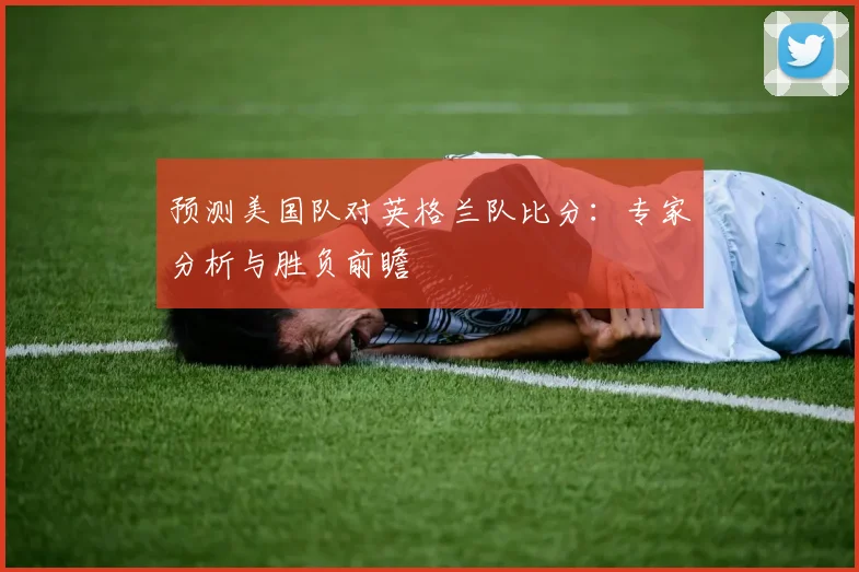 预测美国队对英格兰队比分：专家分析与胜负前瞻