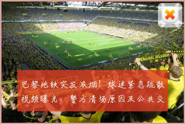 巴黎地铁突发浓烟！球迷紧急疏散视频曝光，警方清场原因及公共交通安全引热议