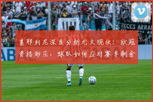基耶利尼深度分析尤文现状：欧冠资格渺茫，球队如何应对赛季剩余时间