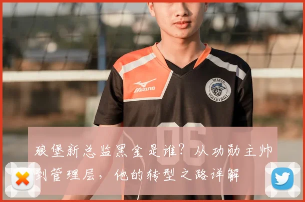 狼堡新总监黑金是谁？从功勋主帅到管理层，他的转型之路详解